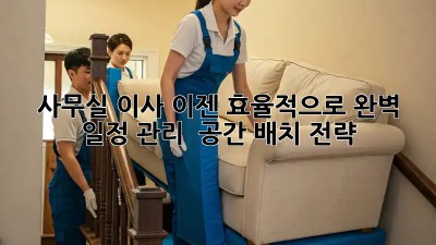 사무실 이사, 이젠 효율적으로! 완벽 일정 관리 & 공간 배치 전략