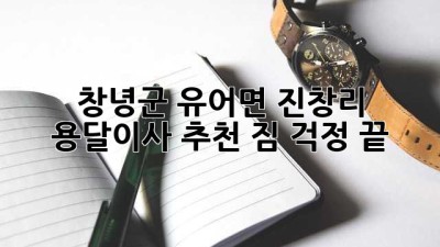 창녕군 유어면 진창리 용달이사 추천: 짐 걱정 끝!